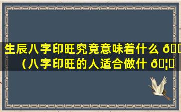 生辰八字印旺究竟意味着什么 🐠 （八字印旺的人适合做什 🦁 么职业）